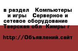  в раздел : Компьютеры и игры » Серверное и сетевое оборудование . Тверская обл.,Кимры г.